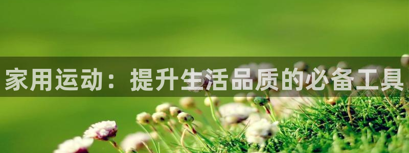 凯捷体育招商电话是多少号码：家用运动：提升生活品质的