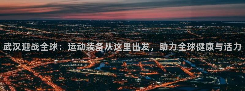 凯捷体育开户：武汉迎战全球：运动装备从这里出发，助力