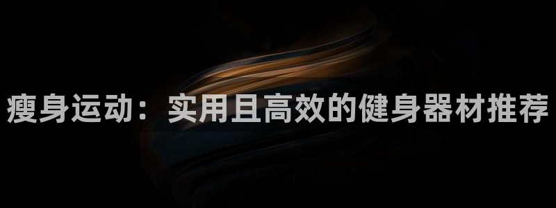 凯捷体育娱乐下载：瘦身运动：实用且高效的健身器材推荐