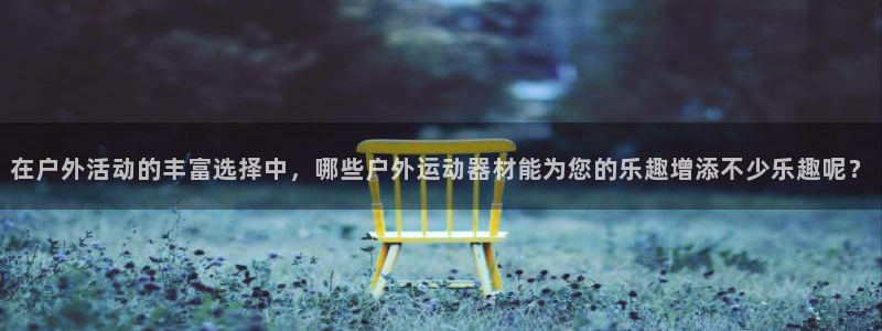 凯捷体育集团E.ON：在户外活动的丰富选择中，哪些户外运动器
