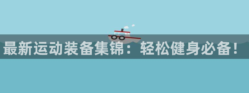 凯捷体育注册：最新运动装备集锦：轻松健身必备！