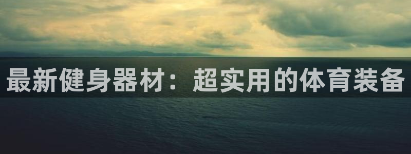 凯捷体育集团官网首页网址：最新健身器材：超实用的体育