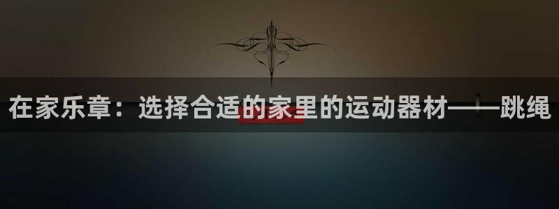 凯捷体育：在家乐章：选择合适的家里的运动器材——跳绳
