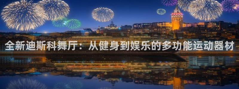 凯捷体育神州：全新迪斯科舞厅：从健身到娱乐的多功能运动器材