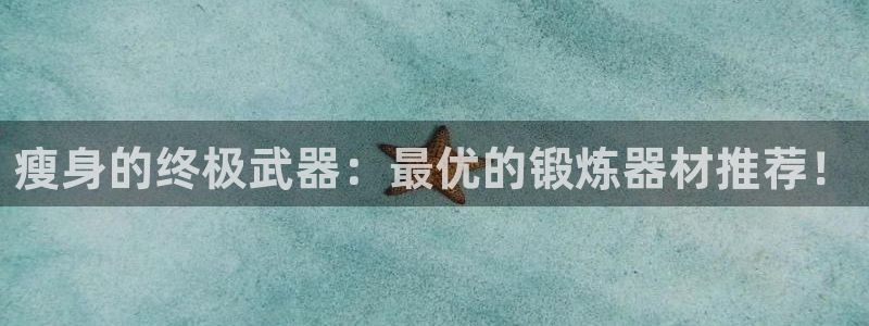 凯捷体育开户：瘦身的终极武器：最优的锻炼器材推荐！