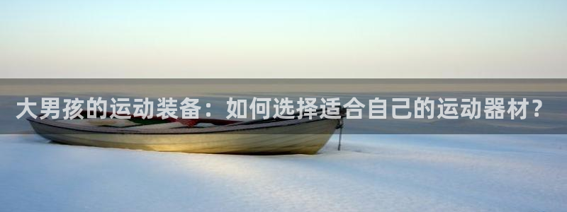 凯捷体育注册：大男孩的运动装备：如何选择适合自己的运