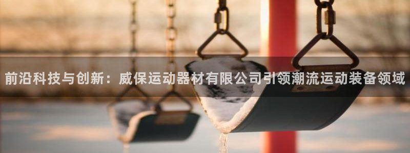 凯捷体育招商电话号码查询：前沿科技与创新：威保运动器材有限公