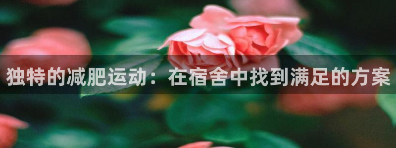 凯捷体育平台假的吗是真的吗吗：独特的减肥运动：在宿舍中找到满
