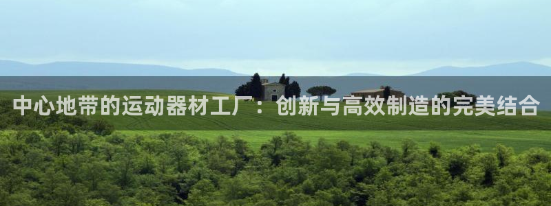 凯捷体育是干嘛的公司：中心地带的运动器材工厂：创新与高效制造