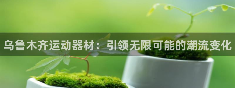 凯捷体育官方：乌鲁木齐运动器材：引领无限可能的潮流变化