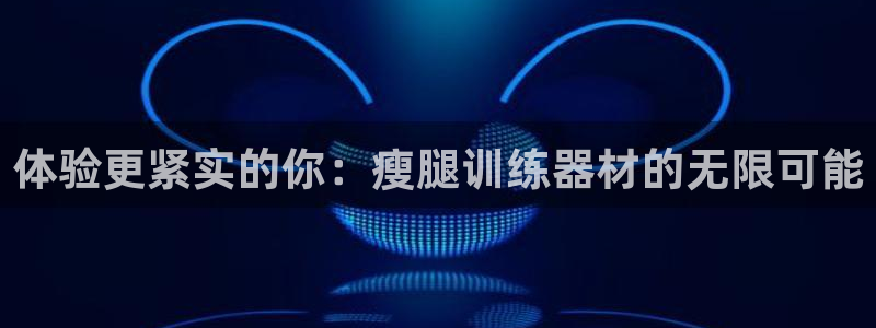 凯捷体育娱乐平台：体验更紧实的你：瘦腿训练器材的无限