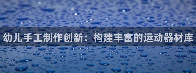 凯捷体育平台是正规平台吗：幼儿手工制作创新：构建丰富