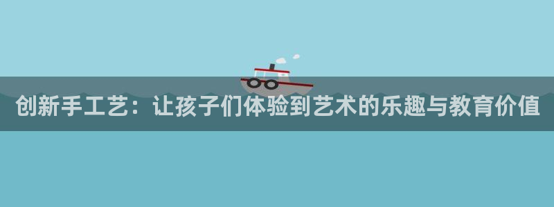 凯捷体育娱乐下载:创新手工艺:让孩子们体验到艺术的乐趣与教育