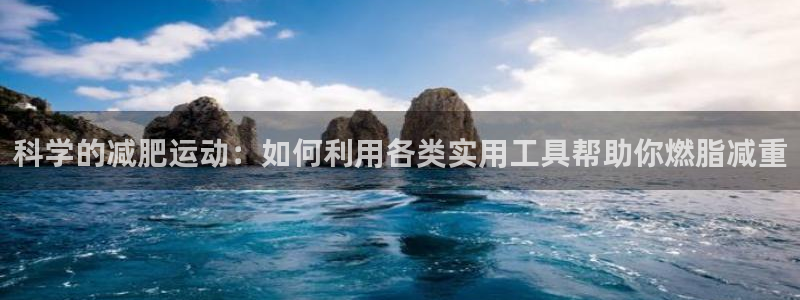 海南凯捷体育:科学的减肥运动:如何利用各类实用工具帮助你燃脂
