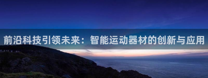 凯捷体育招商电话：前沿科技引领未来：智能运动器材的创新与应用