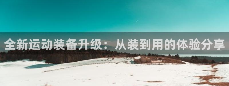 凯捷体育招商电话号码是多少：全新运动装备升级：从装到用的体验