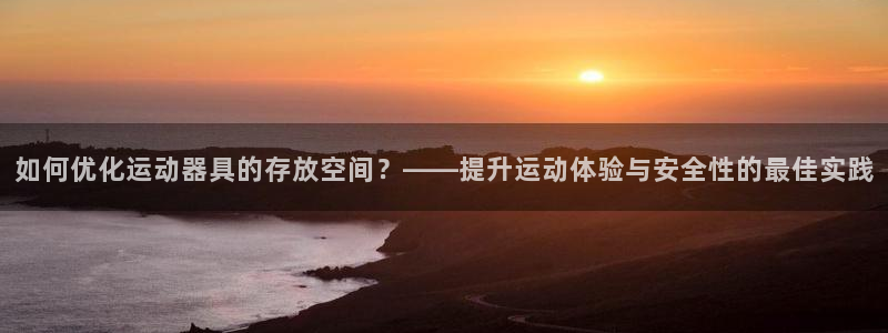 凯捷体育招商电话号码查询是多少：如何优化运动器具的存放空间？
