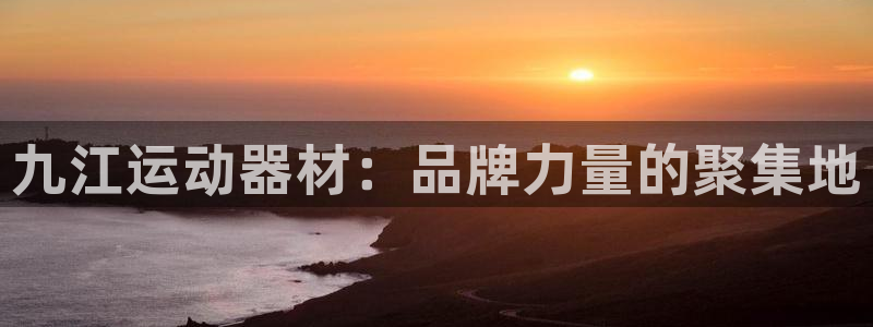 凯捷体育集团官网首页：九江运动器材：品牌力量的聚集地