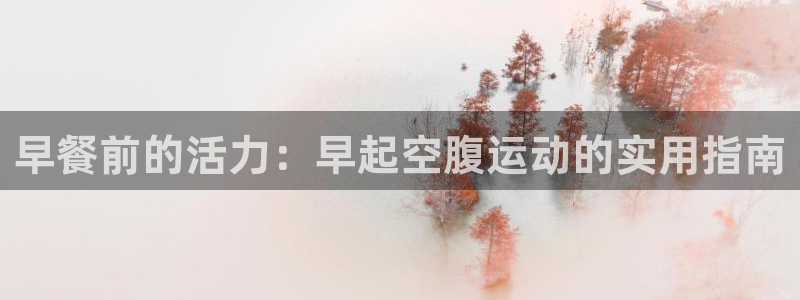 凯捷体育招商电话地址查询：早餐前的活力：早起空腹运动的实用指