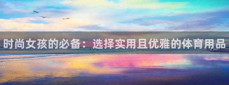 海南凯捷体育：时尚女孩的必备：选择实用且优雅的体育用