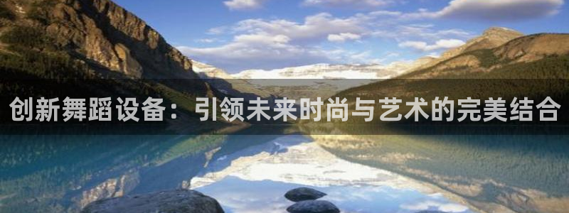 凯捷体育娱乐代理怎么样：创新舞蹈设备：引领未来时尚与