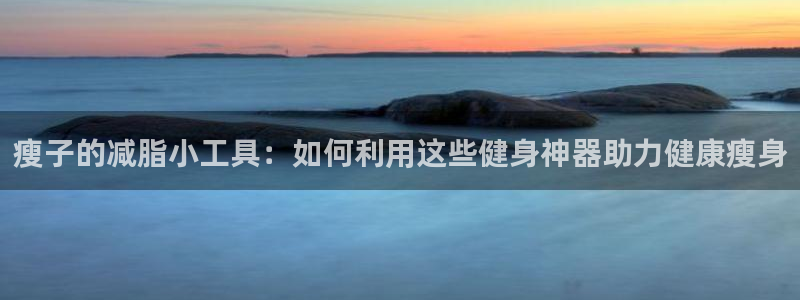 凯捷体育平台注册流程视频：瘦子的减脂小工具：如何利用