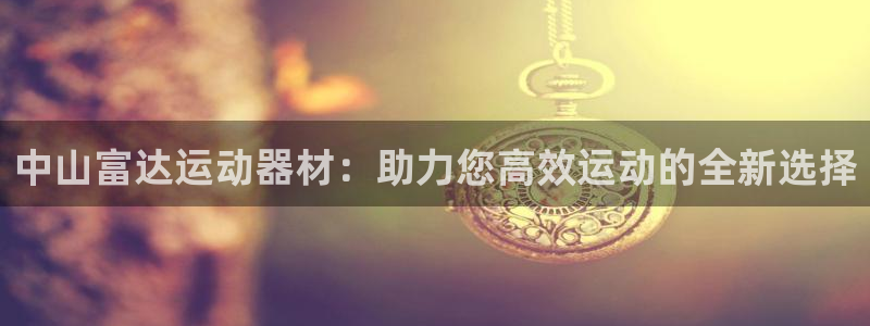 凯捷体育平台注册要钱吗安全吗：中山富达运动器材：助力