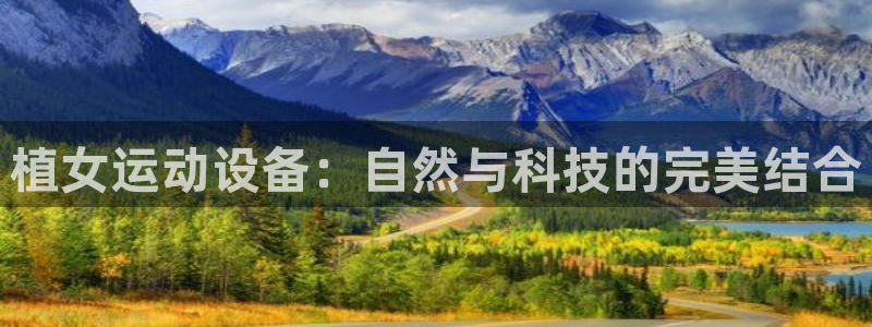 凯捷体育集团官网首页网址：植女运动设备：自然与科技的