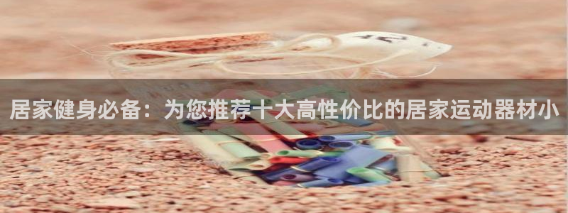 凯捷体育：居家健身必备：为您推荐十大高性价比的居家运动器材小