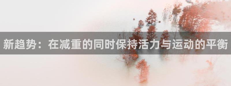 凯捷体育平台是正规平台吗安全吗：新趋势：在减重的同时保持活力