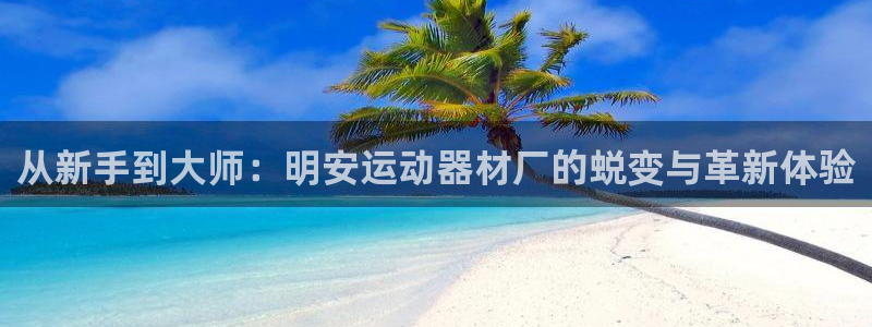 凯捷体育集团E.ON：从新手到大师：明安运动器材厂的蜕变与革