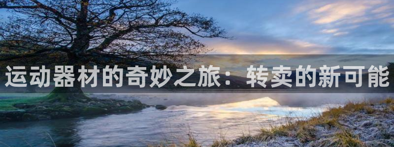 凯捷体育招商电话地址：运动器材的奇妙之旅：转卖的新可能