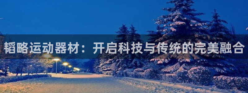 凯捷体育联系电话：韬略运动器材：开启科技与传统的完美融合