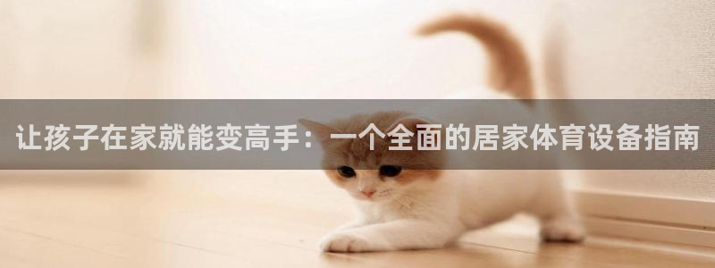 凯捷体育科技：让孩子在家就能变高手：一个全面的居家体