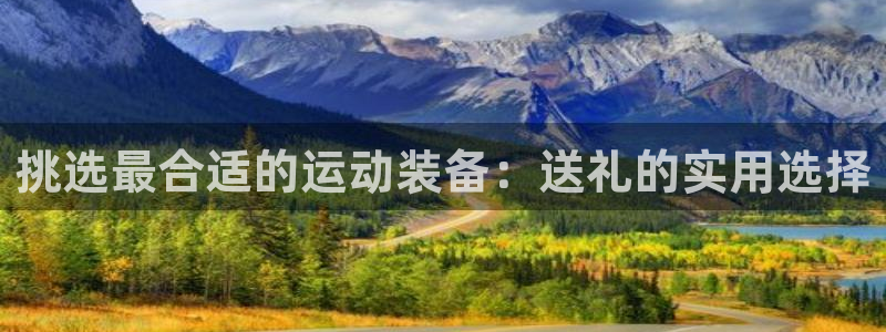 海南凯捷体育：挑选最合适的运动装备：送礼的实用选择