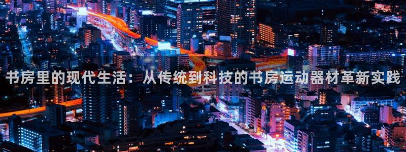 凯捷体育集团官网网址：书房里的现代生活：从传统到科技的书房运