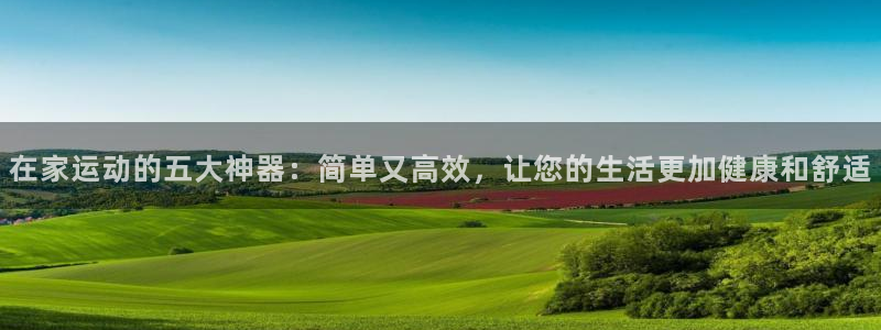 凯捷体育集团简介：在家运动的五大神器：简单又高效，让您的生活