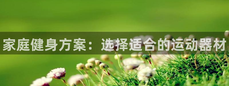 意昂集团官网：家庭健身方案：选择适合的运动器材