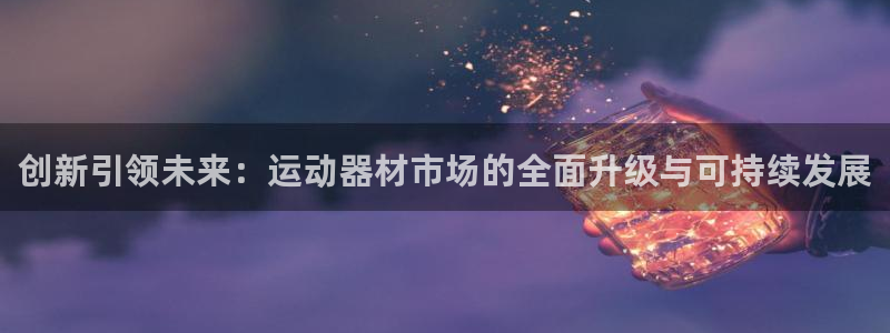 凯捷体育集团官网网址：创新引领未来：运动器材市场的全面升级与
