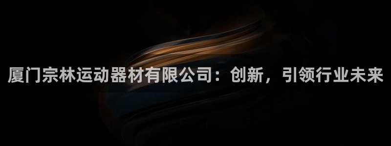 凯捷体育娱乐首页网站大全：厦门宗林运动器材有限公司：创新，引