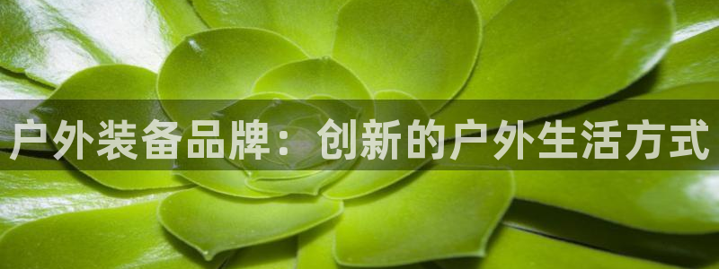 凯捷体育娱乐是那个系列的台子：户外装备品牌：创新的户外生活方